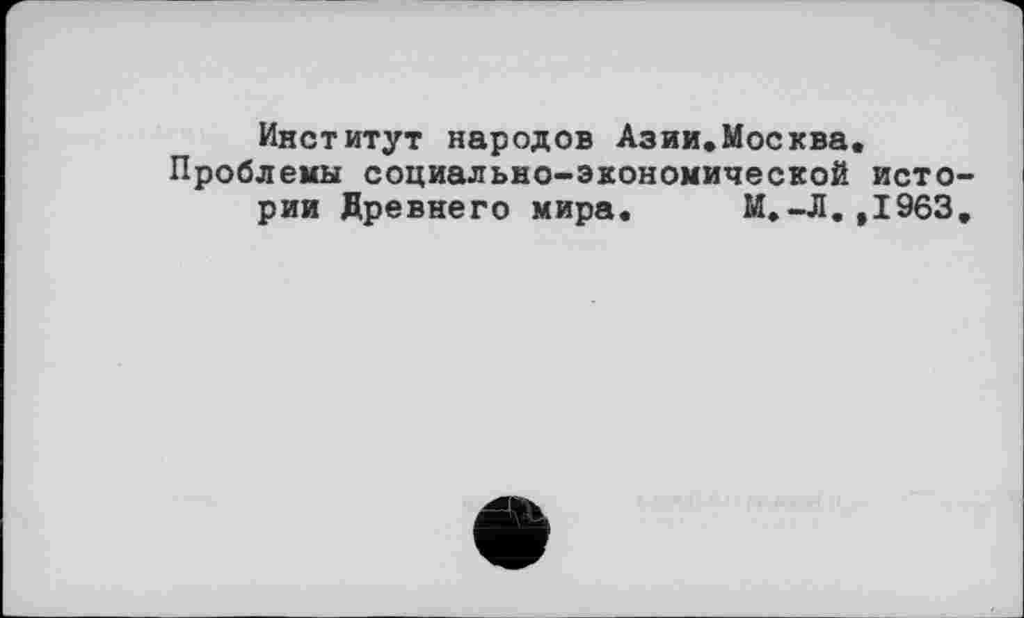 ﻿Институт народов Азии.Москва.
Проблемы социально-экономической исто рии Древнего мира. М.-Л. ,1963